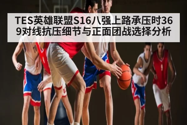 TES英雄联盟S16八强上路承压时369对线抗压细节与正面团战选择分析 - bandao